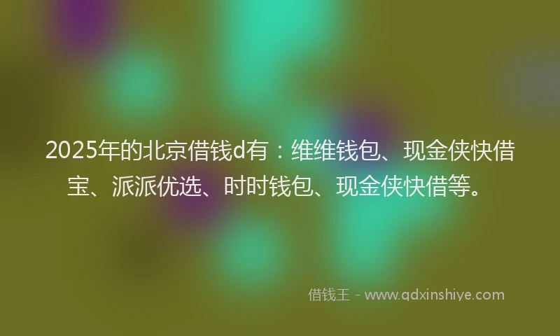 2025年的北京借钱d有：维维钱包、现金侠快借宝、派派优选、时时钱包、现金侠快借等。
