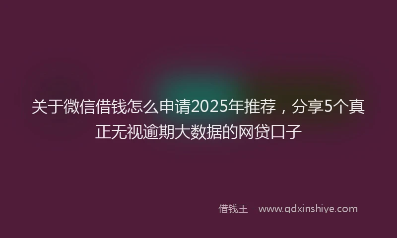 关于微信借钱怎么申请2025年推荐，分享5个真正无视逾期大数据的网贷口子