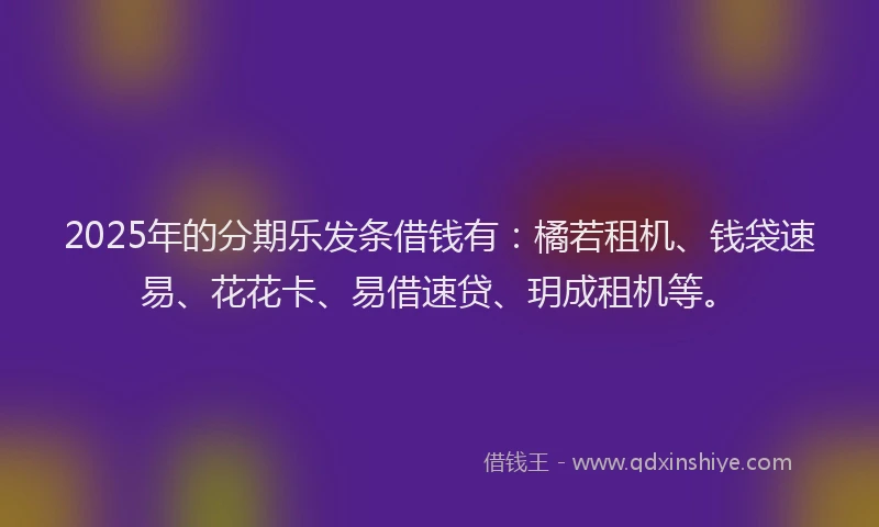 2025年的分期乐发条借钱有：橘若租机、钱袋速易、花花卡、易借速贷、玥成租机等。