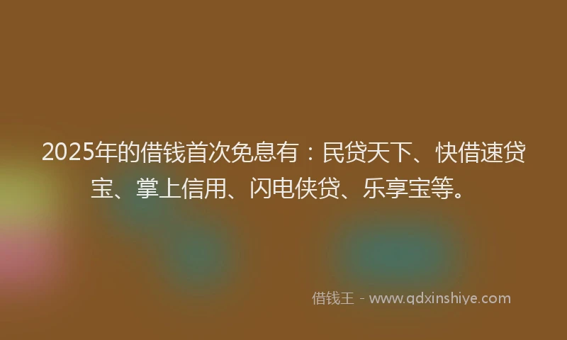 2025年的借钱首次免息有：民贷天下、快借速贷宝、掌上信用、闪电侠贷、乐享宝等。
