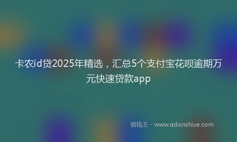 卡农id贷2025年精选，汇总5个支付宝花呗逾期万元快速贷款app