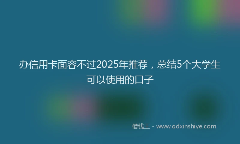 办信用卡面容不过2025年推荐，总结5个大学生可以使用的口子