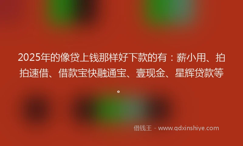 2025年的像贷上钱那样好下款的有：薪小用、拍拍速借、借款宝快融通宝、壹现金、星辉贷款等。