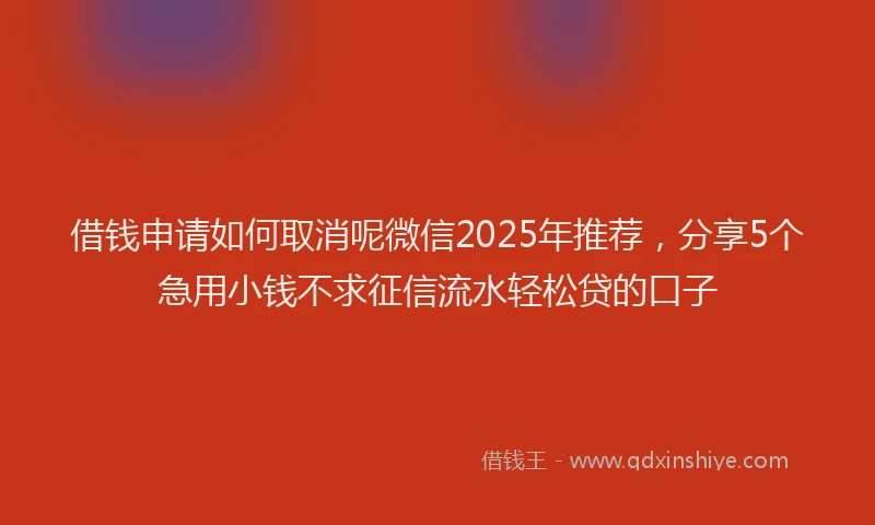 借钱申请如何取消呢微信2025年推荐，分享5个急用小钱不求征信流水轻松贷的口子