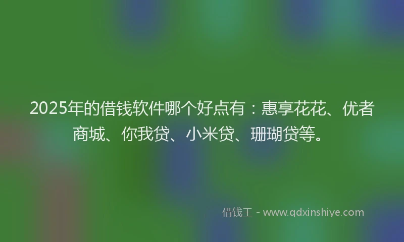 2025年的借钱软件哪个好点有：惠享花花、优者商城、你我贷、小米贷、珊瑚贷等。