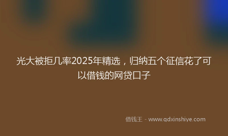 光大被拒几率2025年精选，归纳五个征信花了可以借钱的网贷口子