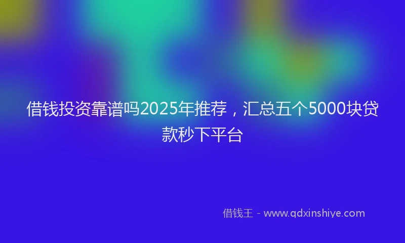 借钱投资靠谱吗2025年推荐，汇总五个5000块贷款秒下平台
