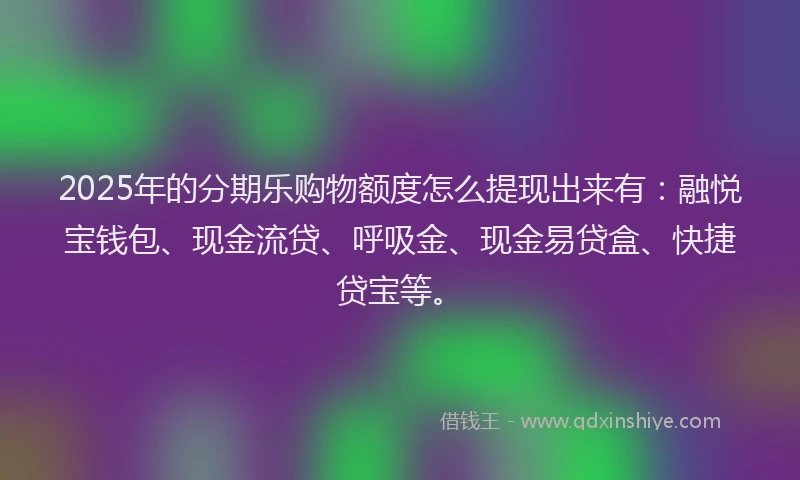 2025年的分期乐购物额度怎么提现出来有：融悦宝钱包、现金流贷、呼吸金、现金易贷盒、快捷贷宝等。