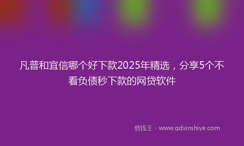 凡普和宜信哪个好下款2025年精选，分享5个不看负债秒下款的网贷软件