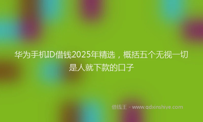 华为手机ID借钱2025年精选，概括五个无视一切是人就下款的口子