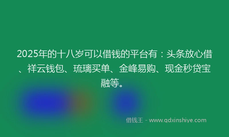 2025年的十八岁可以借钱的平台有：头条放心借、祥云钱包、琉璃买单、金峰易购、现金秒贷宝融等。