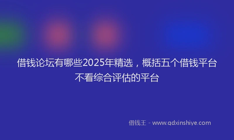 借钱论坛有哪些2025年精选，概括五个借钱平台不看综合评估的平台