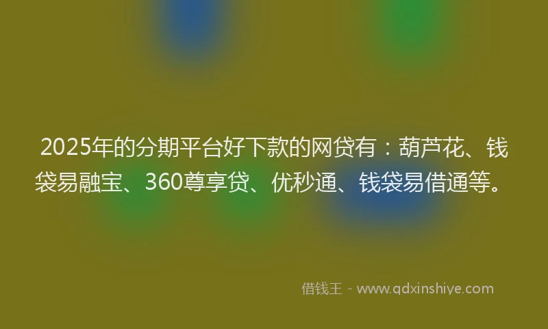 2025年的分期平台好下款的网贷有：葫芦花、钱袋易融宝、360尊享贷、优秒通、钱袋易借通等。