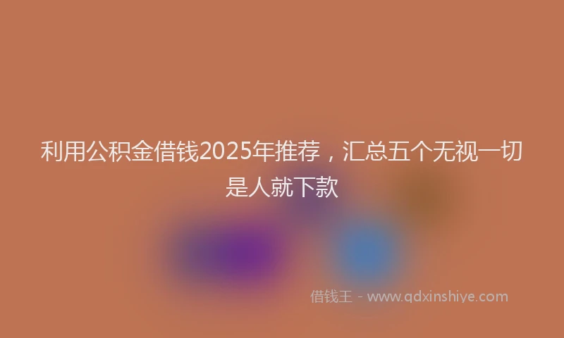 利用公积金借钱2025年推荐，汇总五个无视一切是人就下款