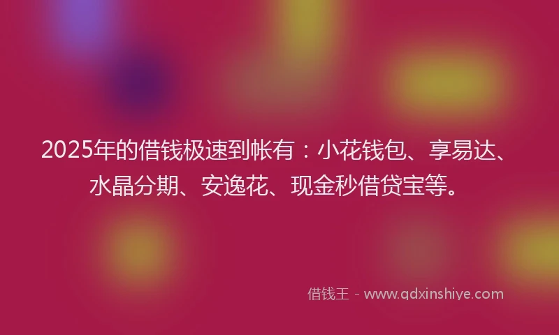 2025年的借钱极速到帐有：小花钱包、享易达、水晶分期、安逸花、现金秒借贷宝等。