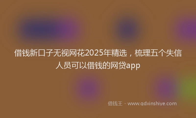 借钱新口子无视网花2025年精选，梳理五个失信人员可以借钱的网贷app