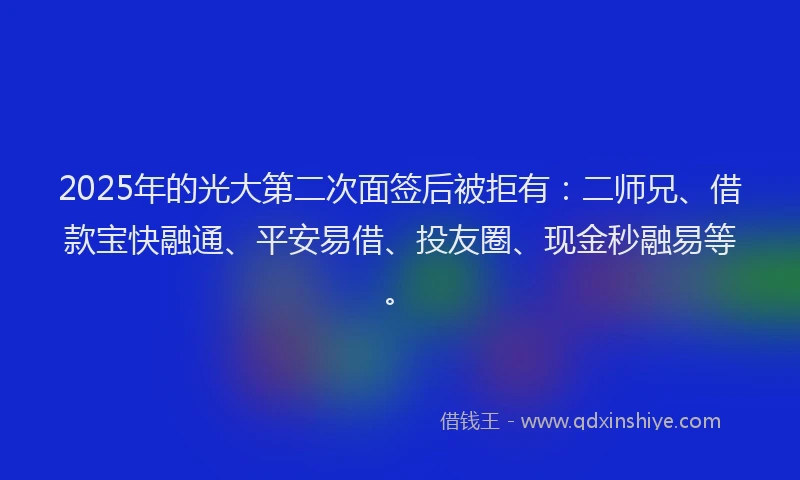 2025年的光大第二次面签后被拒有：二师兄、借款宝快融通、平安易借、投友圈、现金秒融易等。