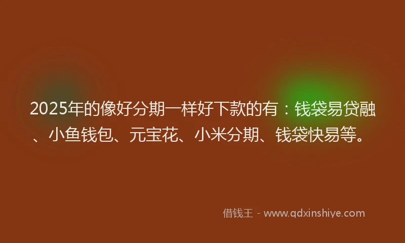 2025年的像好分期一样好下款的有：钱袋易贷融、小鱼钱包、元宝花、小米分期、钱袋快易等。