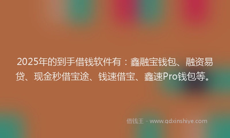 2025年的到手借钱软件有：鑫融宝钱包、融资易贷、现金秒借宝途、钱速借宝、鑫速Pro钱包等。