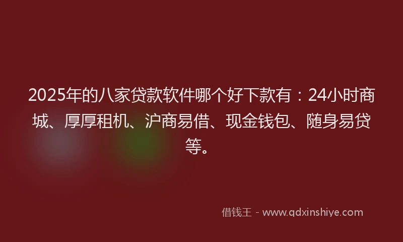 2025年的八家贷款软件哪个好下款有：24小时商城、厚厚租机、沪商易借、现金钱包、随身易贷等。