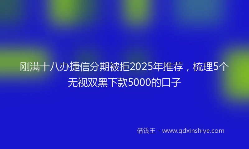 刚满十八办捷信分期被拒2025年推荐，梳理5个无视双黑下款5000的口子