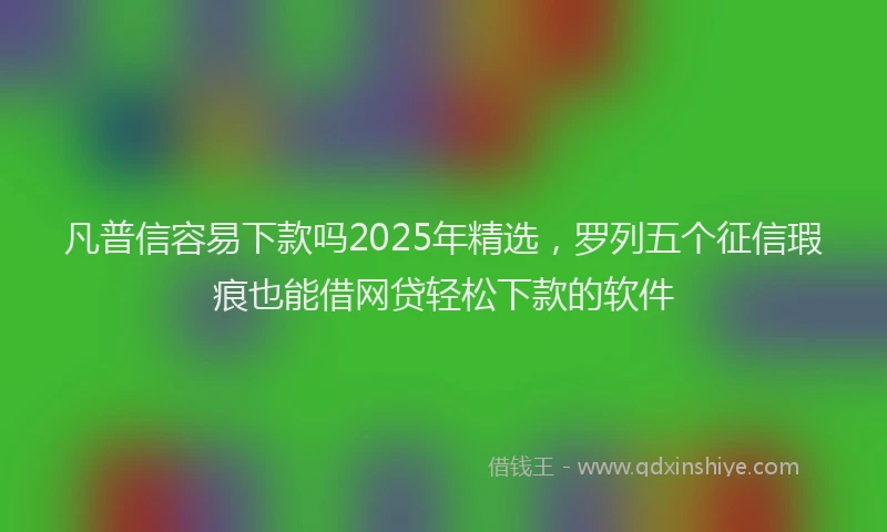 凡普信容易下款吗2025年精选，罗列五个征信瑕疵也能借网贷轻松下款的软件