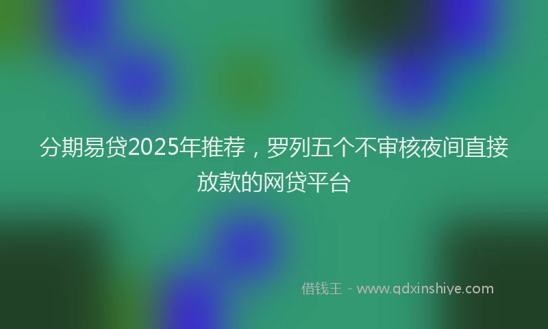 分期易贷2025年推荐，罗列五个不审核夜间直接放款的网贷平台