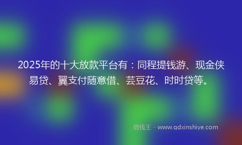 2025年的十大放款平台有：同程提钱游、现金侠易贷、翼支付随意借、芸豆花、时时贷等。