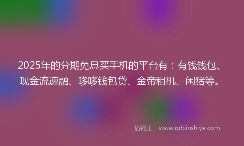 2025年的分期免息买手机的平台有：有钱钱包、现金流速融、哆哆钱包贷、金帝租机、闲猪等。