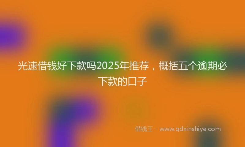 光速借钱好下款吗2025年推荐，概括五个逾期必下款的口子