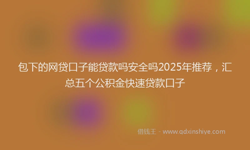 包下的网贷口子能贷款吗安全吗2025年推荐，汇总五个公积金快速贷款口子