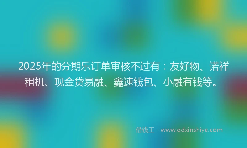 2025年的分期乐订单审核不过有：友好物、诺祥租机、现金贷易融、鑫速钱包、小融有钱等。