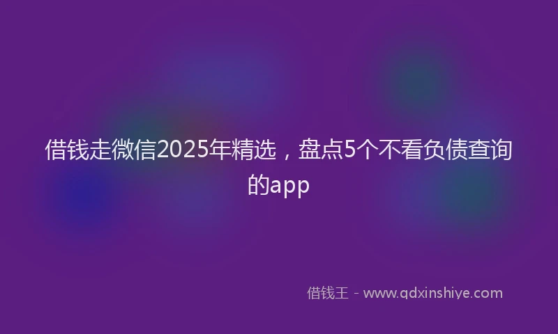 借钱走微信2025年精选，盘点5个不看负债查询的app