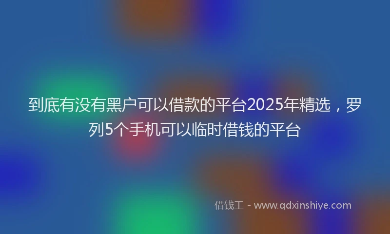 到底有没有黑户可以借款的平台2025年精选,罗列5个手机可以临时借钱的平台