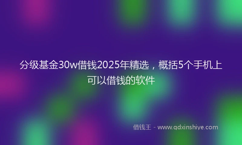 分级基金30w借钱2025年精选，概括5个手机上可以借钱的软件