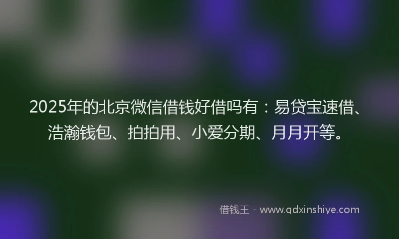2025年的北京微信借钱好借吗有：易贷宝速借、浩瀚钱包、拍拍用、小爱分期、月月开等。