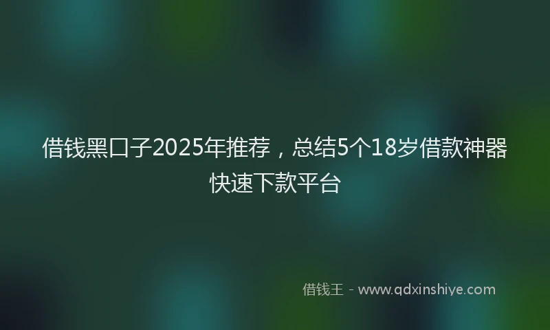 借钱黑口子2025年推荐，总结5个18岁借款神器快速下款平台