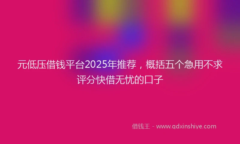 元低压借钱平台2025年推荐，概括五个急用不求评分快借无忧的口子