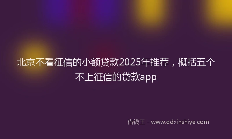 北京不看征信的小额贷款2025年推荐，概括五个不上征信的贷款app