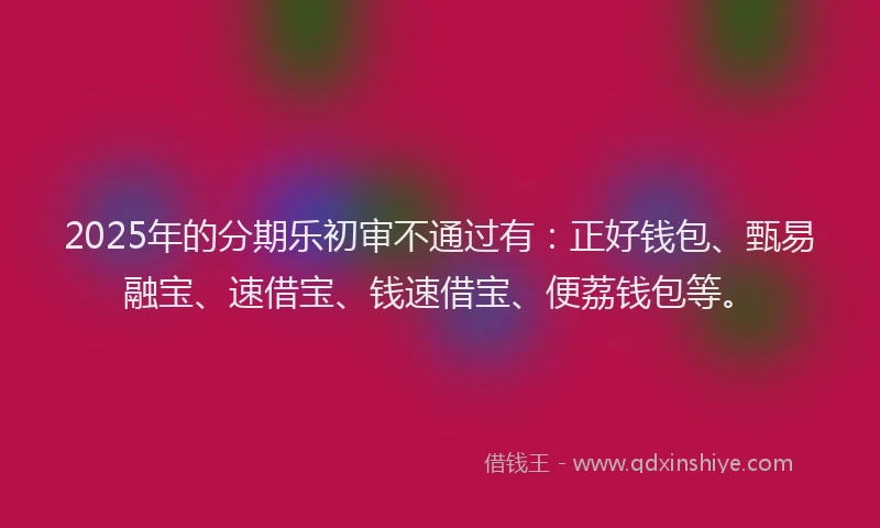 2025年的分期乐初审不通过有：正好钱包、甄易融宝、速借宝、钱速借宝、便荔钱包等。