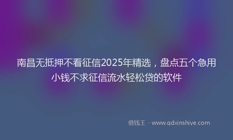 南昌无抵押不看征信2025年精选，盘点五个急用小钱不求征信流水轻松贷的软件