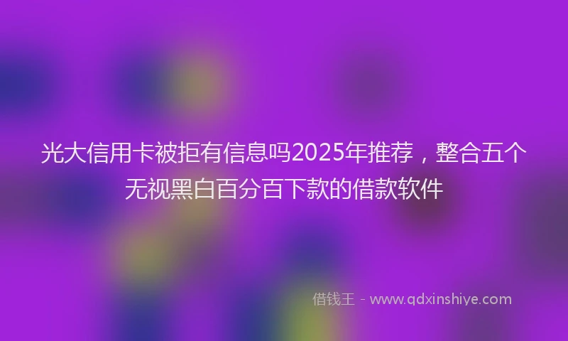 光大信用卡被拒有信息吗2025年推荐，整合五个无视黑白百分百下款的借款软件