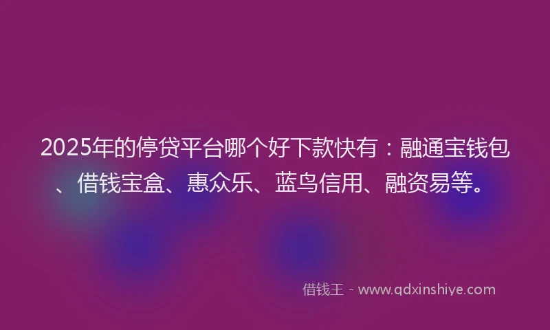 2025年的停贷平台哪个好下款快有：融通宝钱包、借钱宝盒、惠众乐、蓝鸟信用、融资易等。