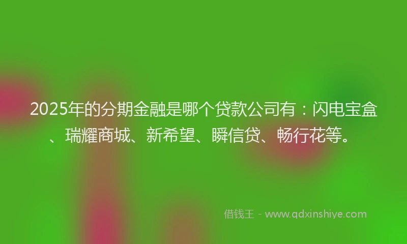 2025年的分期金融是哪个贷款公司有：闪电宝盒、瑞耀商城、新希望、瞬信贷、畅行花等。