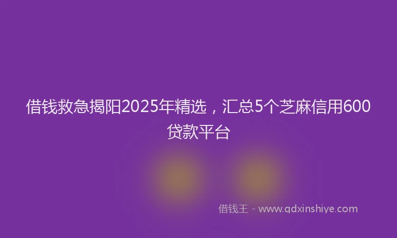 借钱救急揭阳2025年精选，汇总5个芝麻信用600贷款平台