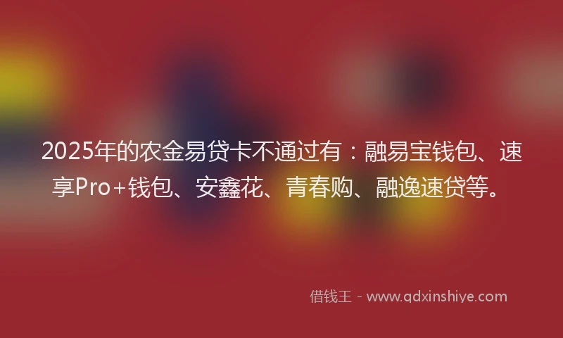 2025年的农金易贷卡不通过有：融易宝钱包、速享Pro+钱包、安鑫花、青春购、融逸速贷等。