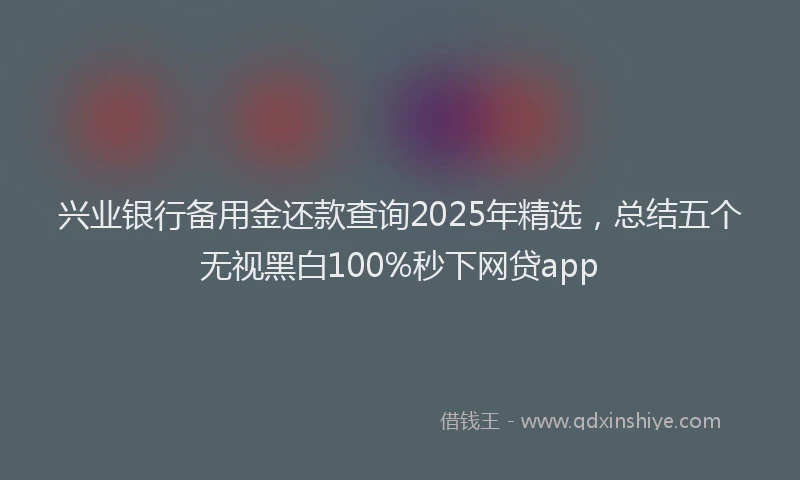 兴业银行备用金还款查询2025年精选，总结五个无视黑白100%秒下网贷app