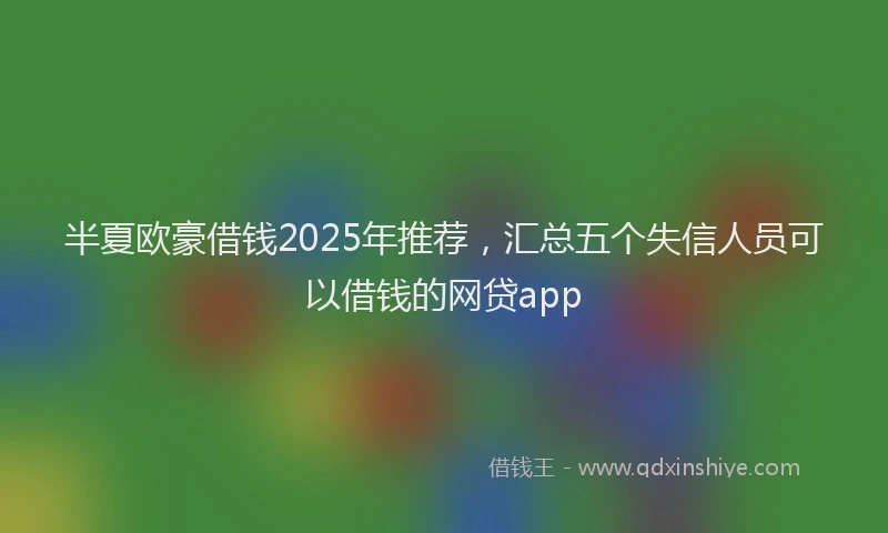 半夏欧豪借钱2025年推荐，汇总五个失信人员可以借钱的网贷app