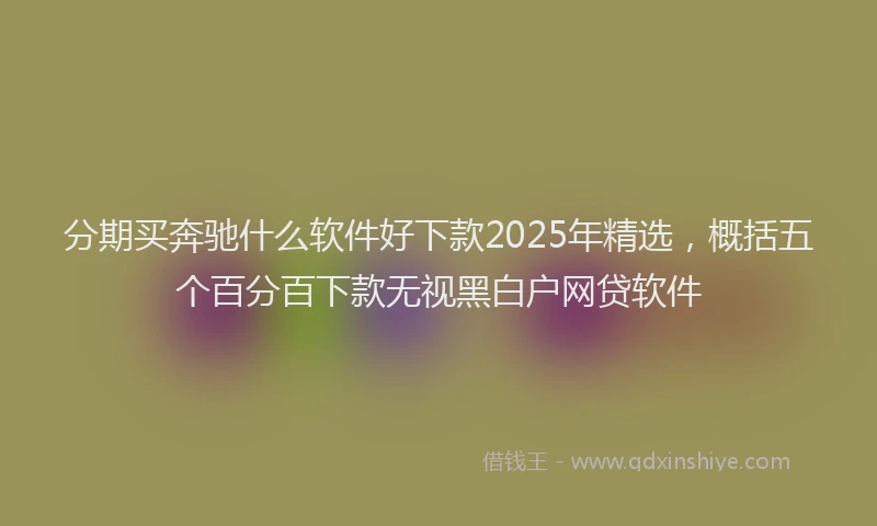 分期买奔驰什么软件好下款2025年精选，概括五个百分百下款无视黑白户网贷软件