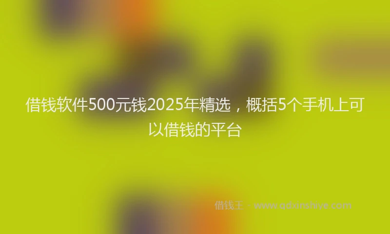 借钱软件500元钱2025年精选，概括5个手机上可以借钱的平台